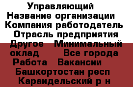 Управляющий › Название организации ­ Компания-работодатель › Отрасль предприятия ­ Другое › Минимальный оклад ­ 1 - Все города Работа » Вакансии   . Башкортостан респ.,Караидельский р-н